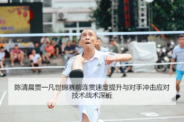 陈清晨贾一凡世锦赛前连贯速度提升与对手冲击应对技术战术深析