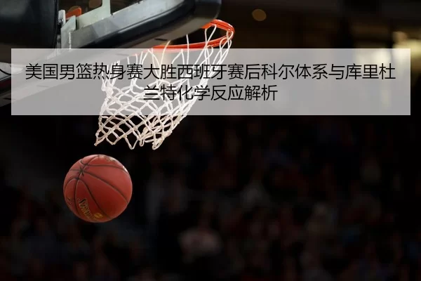 美国男篮热身赛大胜西班牙赛后科尔体系与库里杜兰特化学反应解析