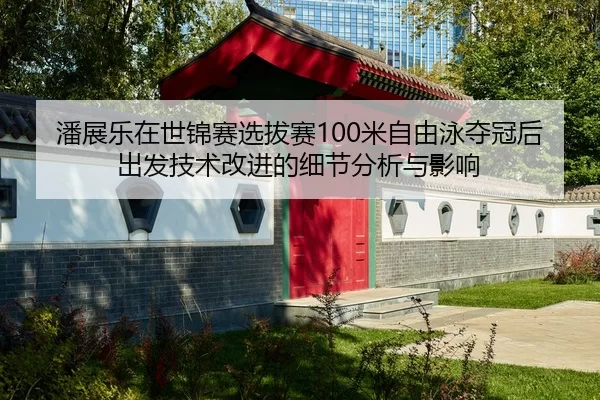 潘展乐在世锦赛选拔赛100米自由泳夺冠后出发技术改进的细节分析与影响